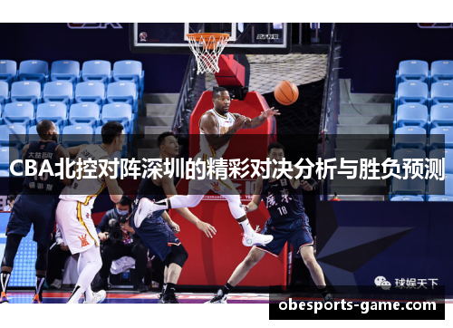 CBA北控对阵深圳的精彩对决分析与胜负预测