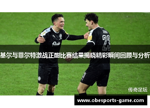 基尔与菲尔特激战正酣比赛结果揭晓精彩瞬间回顾与分析
