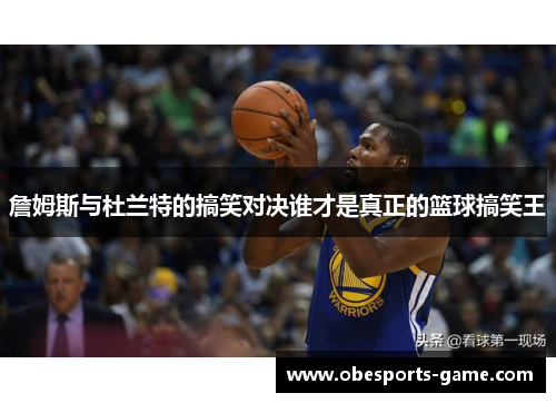 詹姆斯与杜兰特的搞笑对决谁才是真正的篮球搞笑王