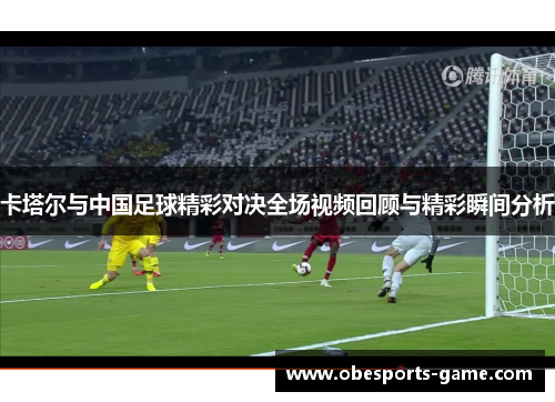 卡塔尔与中国足球精彩对决全场视频回顾与精彩瞬间分析