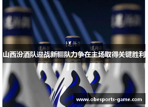 山西汾酒队迎战新疆队力争在主场取得关键胜利