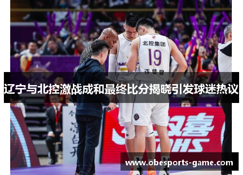 辽宁与北控激战成和最终比分揭晓引发球迷热议