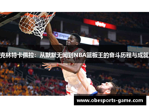 克林特卡佩拉：从默默无闻到NBA篮板王的奋斗历程与成就